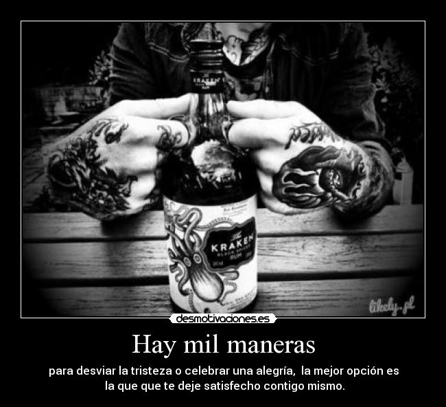 Hay mil maneras - para desviar la tristeza o celebrar una alegría, la mejor opción es
la que que te deje satisfecho contigo mismo.