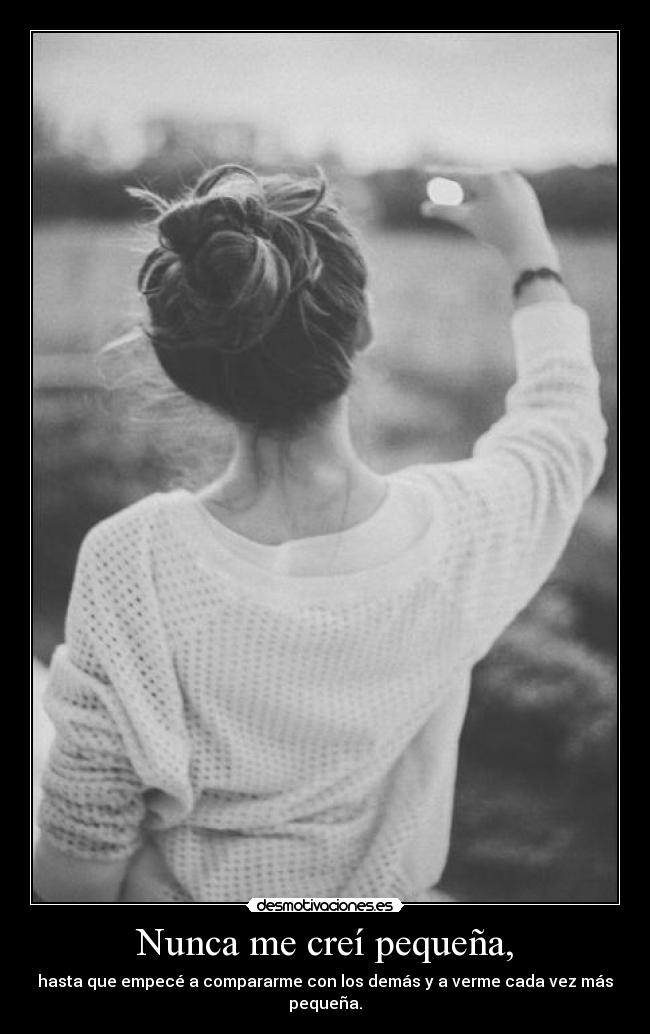 Nunca me creí pequeña, - hasta que empecé a compararme con los demás y a verme cada vez más pequeña.