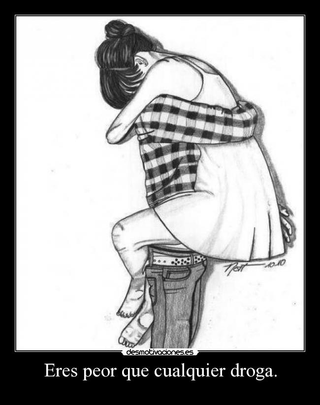 Eres peor que cualquier droga. -