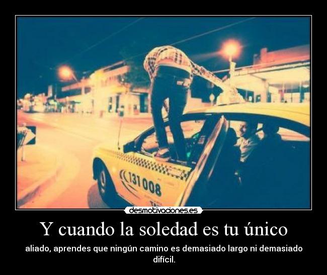 Y cuando la soledad es tu único - aliado, aprendes que ningún camino es demasiado largo ni demasiado difícil.