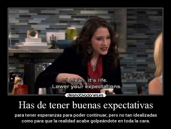 Has de tener buenas expectativas - para tener esperanzas para poder continuar, pero no tan idealizadas
como para que la realidad acabe golpeándote en toda la cara.