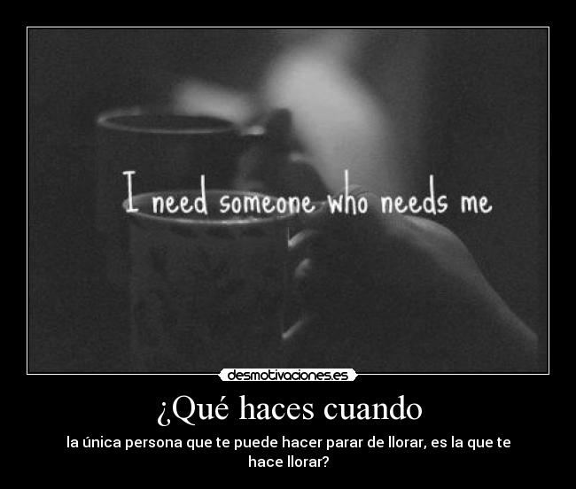 ¿Qué haces cuando - la única persona que te puede hacer parar de llorar, es la que te hace llorar?