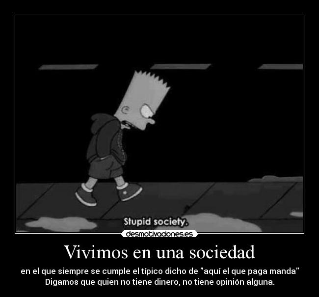 Vivimos en una sociedad - en el que siempre se cumple el típico dicho de aquí el que paga manda
Digamos que quien no tiene dinero, no tiene opinión alguna.