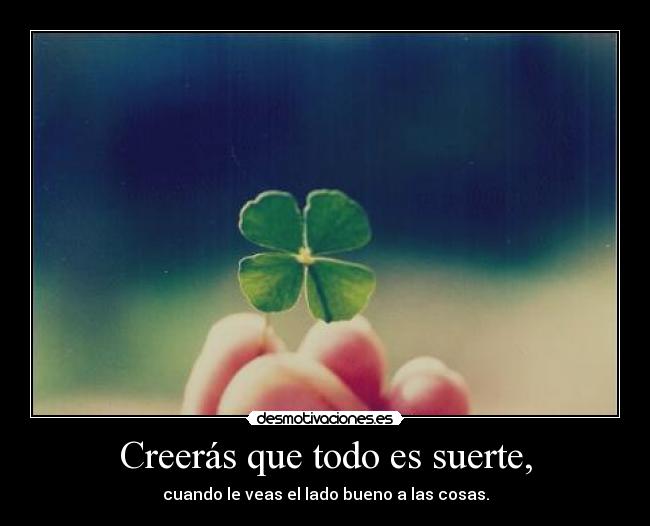 Creerás que todo es suerte, - cuando le veas el lado bueno a las cosas.