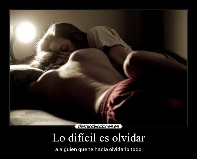 Lo difícil es olvidar - a alguien que te hacía olvidarlo todo.