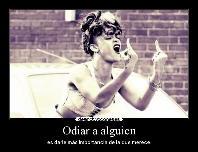 Odiar a alguien - es darle más importancia de la que merece.