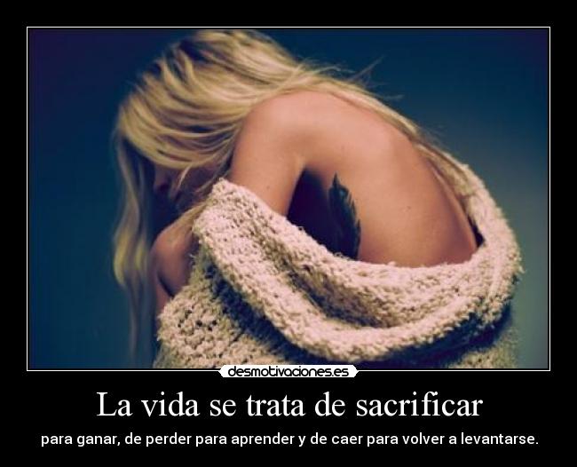 La vida se trata de sacrificar - para ganar, de perder para aprender y de caer para volver a levantarse.