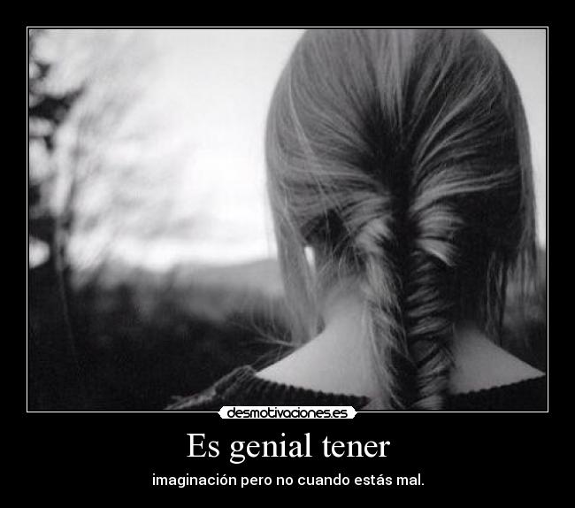 Es genial tener - imaginación pero no cuando estás mal.