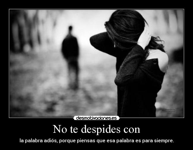 No te despides con - la palabra adiós, porque piensas que esa palabra es para siempre.