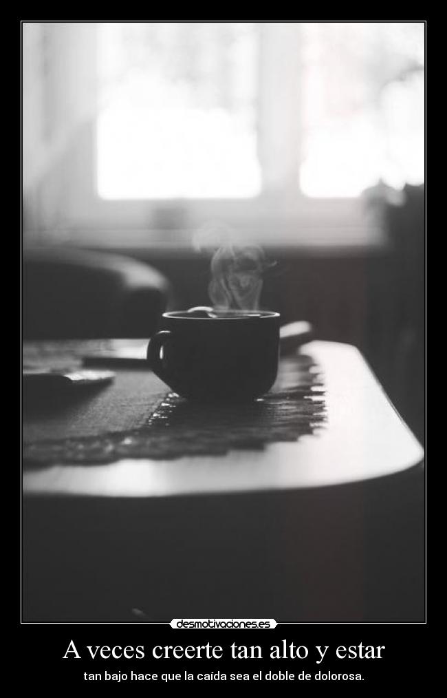 A veces creerte tan alto y estar - tan bajo hace que la caída sea el doble de dolorosa.
