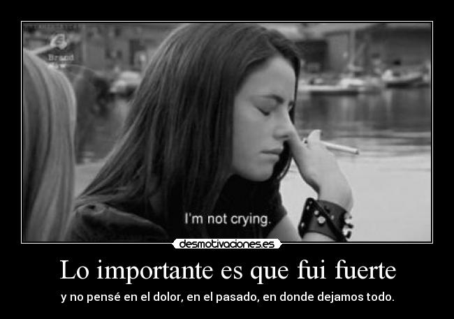 Lo importante es que fui fuerte - y no pensé en el dolor, en el pasado, en donde dejamos todo.