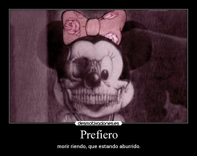 Prefiero - morir riendo, que estando aburrido.