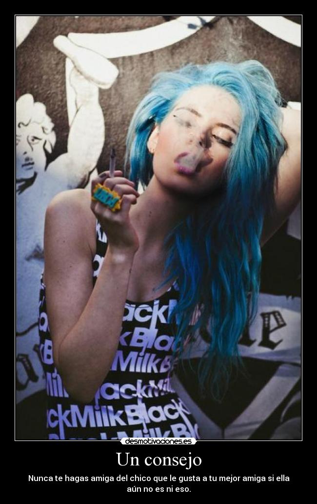 Un consejo - Nunca te hagas amiga del chico que le gusta a tu mejor amiga si ella aún no es ni eso.
