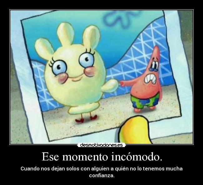 Ese momento incómodo. - Cuando nos dejan solos con alguien a quién no lo tenemos mucha confianza.