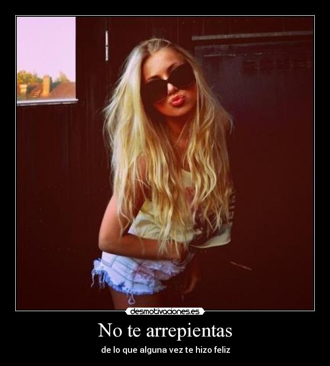 No te arrepientas - de lo que alguna vez te hizo feliz