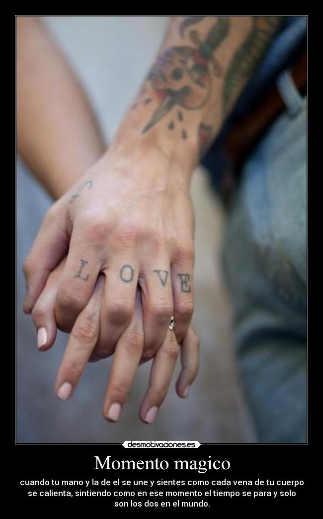 Momento magico - cuando tu mano y la de el se une y sientes como cada vena de tu cuerpo
se calienta, sintiendo como en ese momento el tiempo se para y solo
son los dos en el mundo.