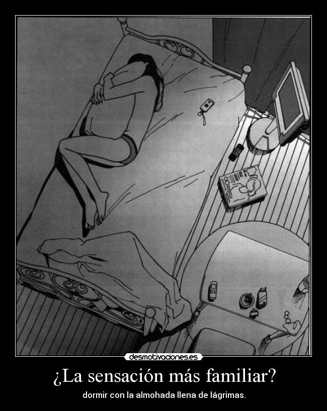 ¿La sensación más familiar? - dormir con la almohada llena de lágrimas.