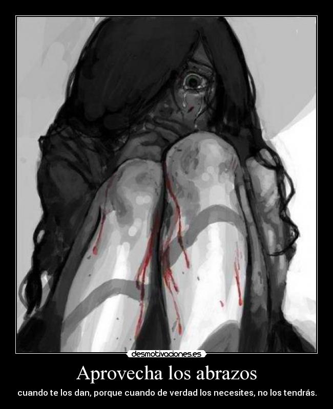 Aprovecha los abrazos - cuando te los dan, porque cuando de verdad los necesites, no los tendrás.