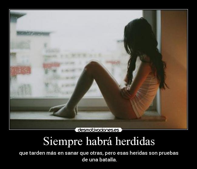 Siempre habrá herdidas - que tarden más en sanar que otras, pero esas heridas son pruebas
de una batalla.