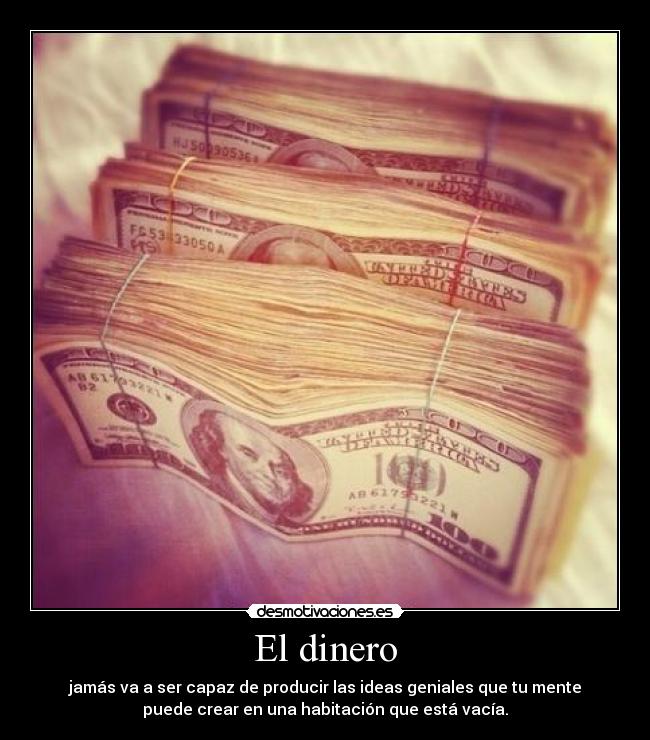 El dinero - jamás va a ser capaz de producir las ideas geniales que tu mente
puede crear en una habitación que está vacía.