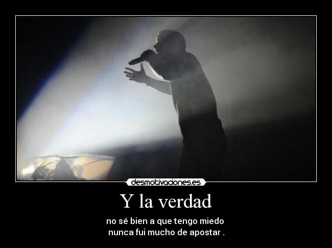 Y la verdad - no sé bien a que tengo miedo
nunca fui mucho de apostar .
