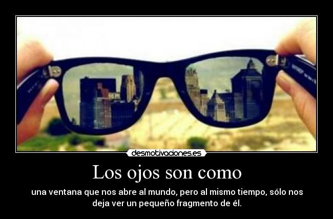 Los ojos son como - una ventana que nos abre al mundo, pero al mismo tiempo, sólo nos
deja ver un pequeño fragmento de él.