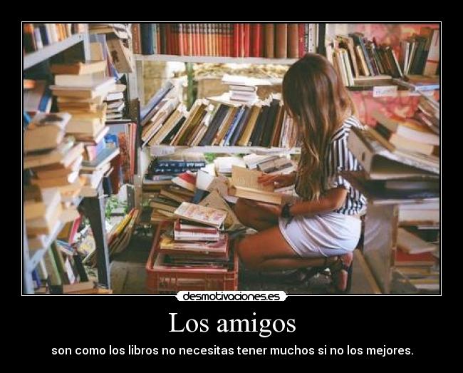 Los amigos - son como los libros no necesitas tener muchos si no los mejores.