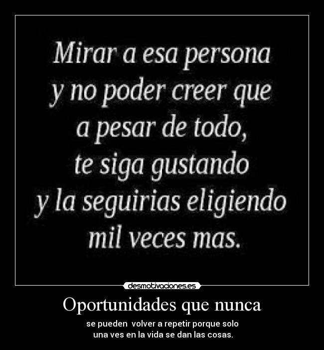 Oportunidades que nunca - se pueden volver a repetir porque solo
una ves en la vida se dan las cosas.