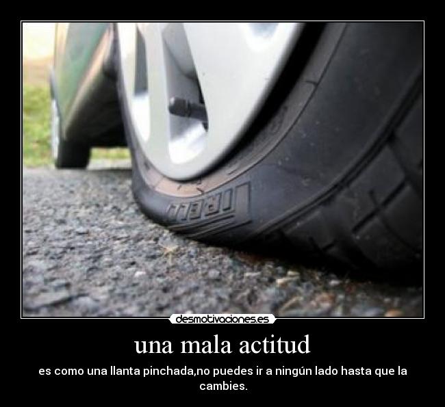 una mala actitud - es como una llanta pinchada,no puedes ir a ningún lado hasta que la cambies.