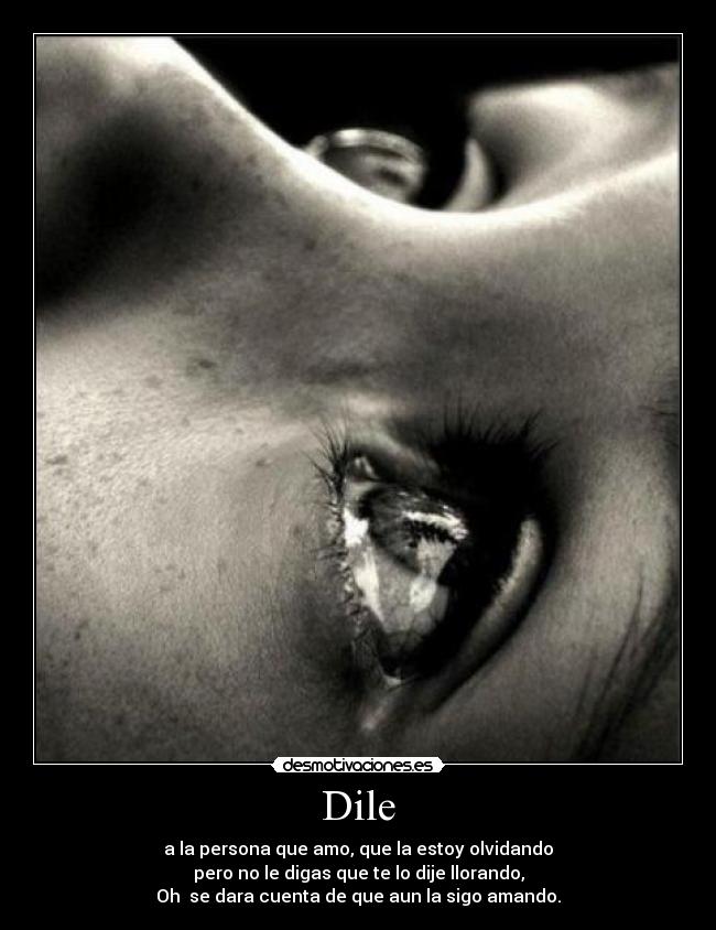 Dile - a la persona que amo, que la estoy olvidando
pero no le digas que te lo dije llorando,
Oh se dara cuenta de que aun la sigo amando.