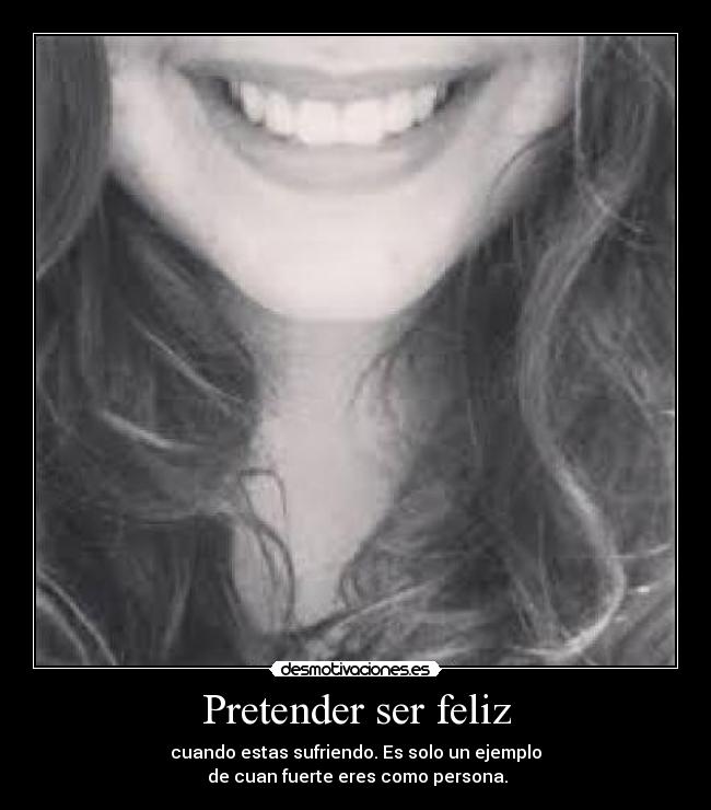 Pretender ser feliz - cuando estas sufriendo. Es solo un ejemplo
de cuan fuerte eres como persona.