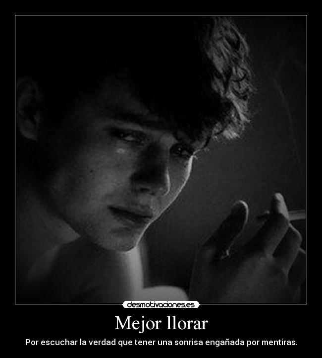 Mejor llorar - Por escuchar la verdad que tener una sonrisa engañada por mentiras.