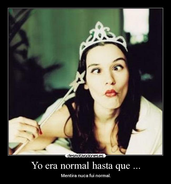 Yo era normal hasta que ... - Mentira nuca fui normal.