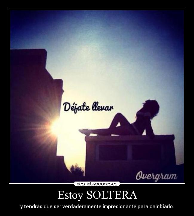 Estoy SOLTERA - y tendrás que ser verdaderamente impresionante para cambiarlo.
