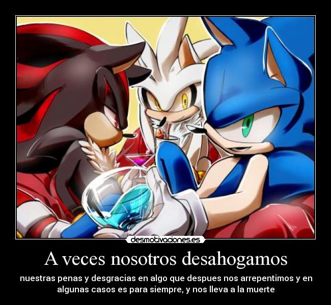 A veces nosotros desahogamos - nuestras penas y desgracias en algo que despues nos arrepentimos y en
algunas casos es para siempre, y nos lleva a la muerte