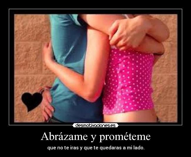 Abrázame y prométeme - que no te iras y que te quedaras a mi lado.