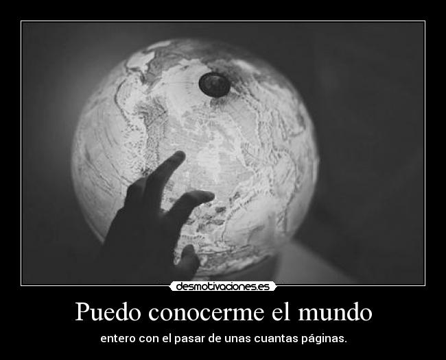 Puedo conocerme el mundo - entero con el pasar de unas cuantas páginas.