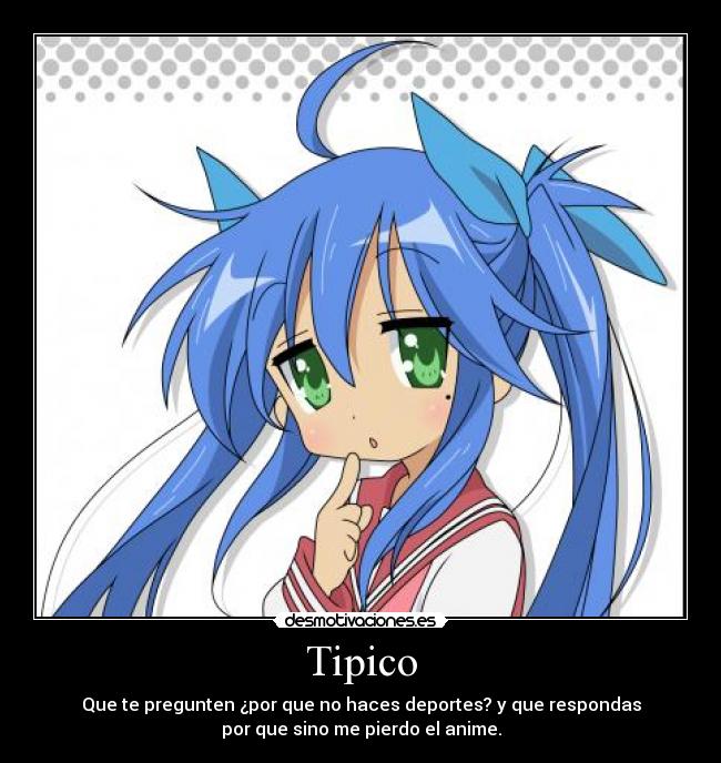 Tipico - Que te pregunten ¿por que no haces deportes? y que respondas
por que sino me pierdo el anime.