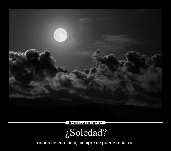 ¿Soledad? - nunca se esta solo, siempre se puede resaltar .
