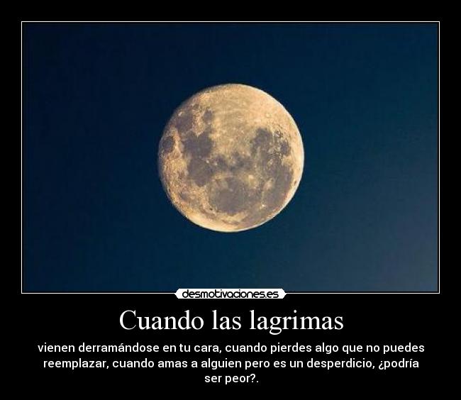 Cuando las lagrimas - vienen derramándose en tu cara, cuando pierdes algo que no puedes
reemplazar, cuando amas a alguien pero es un desperdicio, ¿podría
ser peor?.