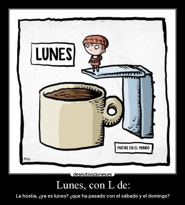 Lunes, con L de: - La hostia, ¿ya es lunes? ¿que ha pasado con el sábado y el domingo?