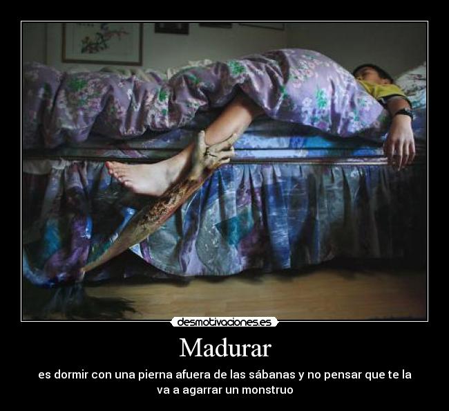 Madurar - es dormir con una pierna afuera de las sábanas y no pensar que te la
va a agarrar un monstruo