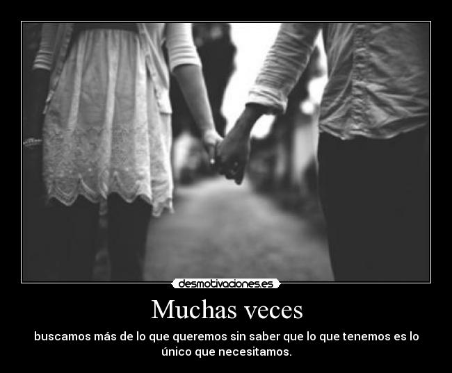 Muchas veces - buscamos más de lo que queremos sin saber que lo que tenemos es lo
único que necesitamos.