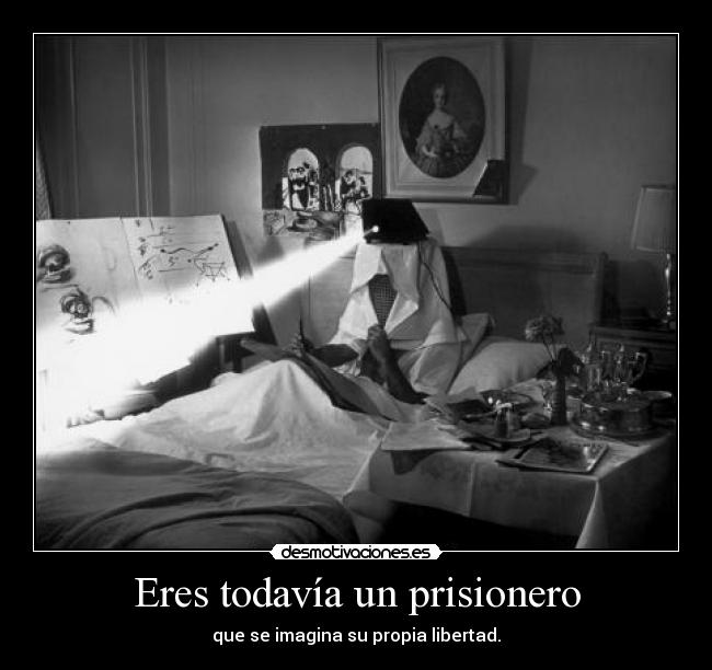 Eres todavía un prisionero - que se imagina su propia libertad.