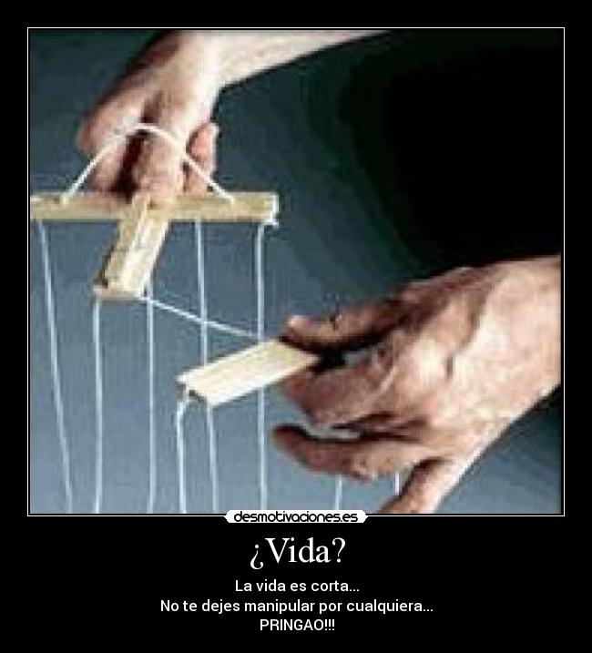 ¿Vida? - La vida es corta...
No te dejes manipular por cualquiera...
PRINGAO!!!