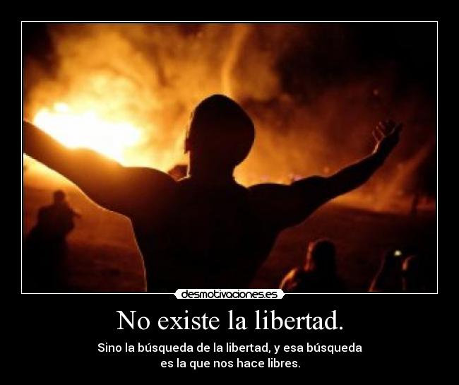 No existe la libertad. - Sino la búsqueda de la libertad, y esa búsqueda
es la que nos hace libres.