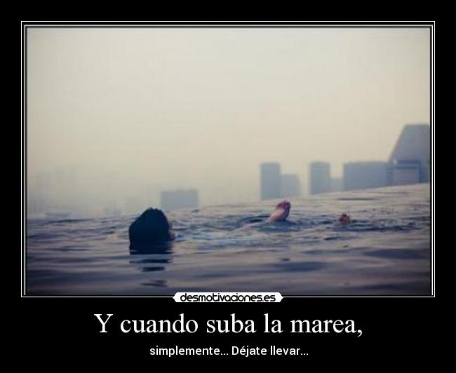 Y cuando suba la marea, - simplemente... Déjate llevar...
