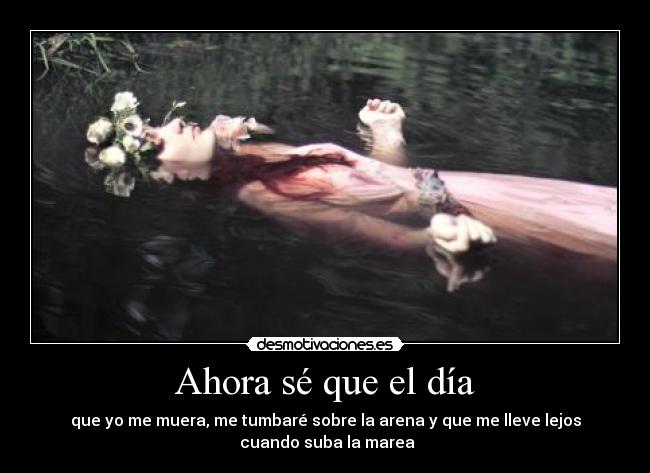 Ahora sé que el día - que yo me muera, me tumbaré sobre la arena y que me lleve lejos
cuando suba la marea