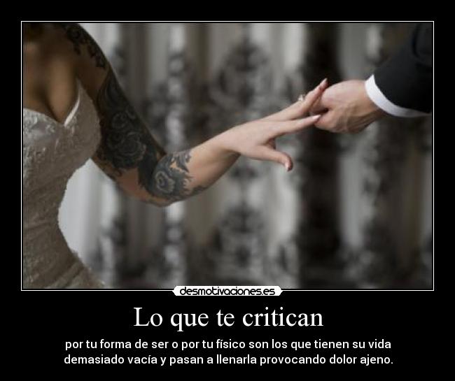 Lo que te critican - por tu forma de ser o por tu físico son los que tienen su vida
demasiado vacía y pasan a llenarla provocando dolor ajeno.