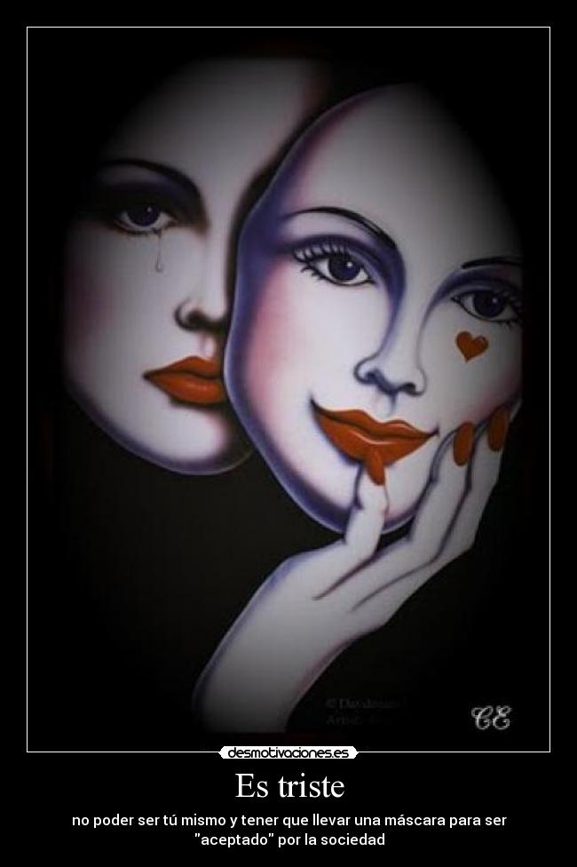 Es triste - no poder ser tú mismo y tener que llevar una máscara para ser
aceptado por la sociedad